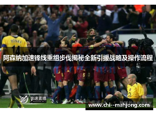 阿森纳加速锋线重组步伐揭秘全新引援战略及操作流程