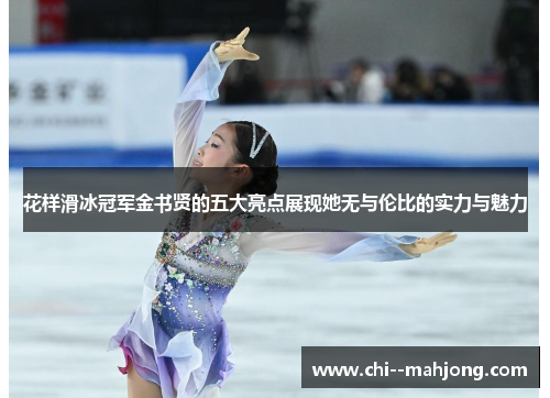 花样滑冰冠军金书贤的五大亮点展现她无与伦比的实力与魅力