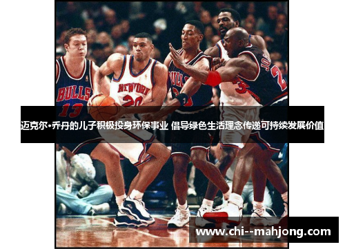 迈克尔·乔丹的儿子积极投身环保事业 倡导绿色生活理念传递可持续发展价值