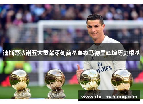 迪斯蒂法诺五大贡献深刻奠基皇家马德里辉煌历史根基