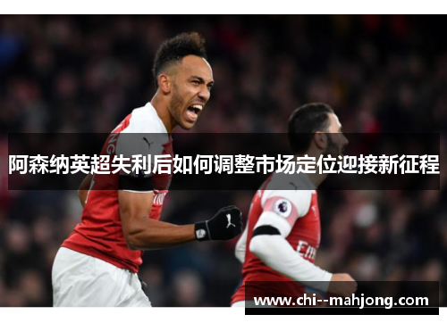 阿森纳英超失利后如何调整市场定位迎接新征程 阿森纳英超失利后如何调整市场定位迎接新征程