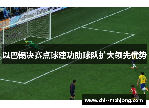 以巴锡决赛点球建功助球队扩大领先优势 以巴锡决赛点球建功助球队扩大领先优势