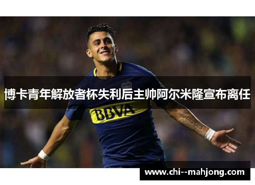 博卡青年解放者杯失利后主帅阿尔米隆宣布离任 博卡青年解放者杯失利后主帅阿尔米隆宣布离任