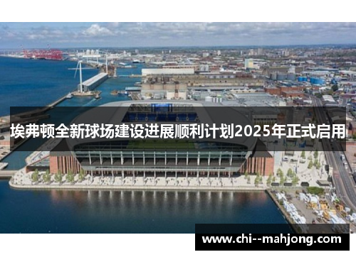 埃弗顿全新球场建设进展顺利计划2025年正式启用