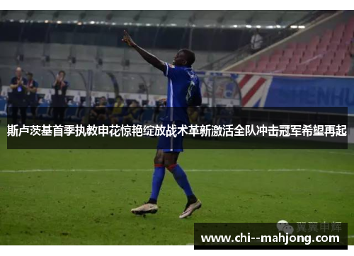 斯卢茨基首季执教申花惊艳绽放战术革新激活全队冲击冠军希望再起