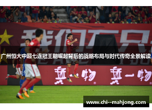广州恒大中超七连冠王朝崛起背后的战略布局与时代传奇全景解读