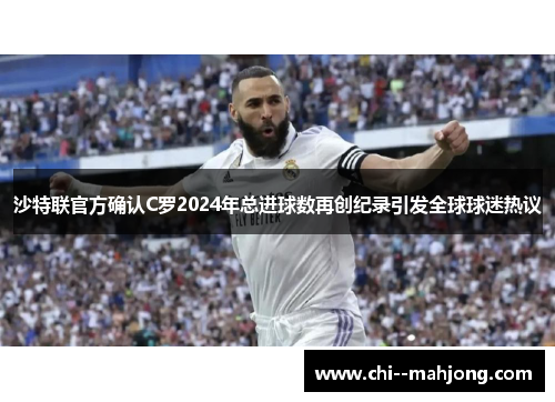 沙特联官方确认C罗2024年总进球数再创纪录引发全球球迷热议
