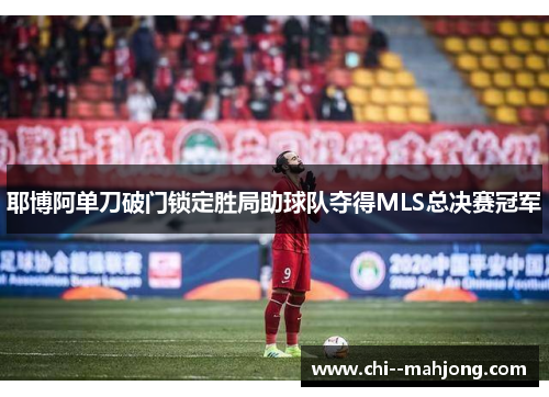 耶博阿单刀破门锁定胜局助球队夺得MLS总决赛冠军 耶博阿单刀破门锁定胜局助球队夺得MLS总决赛冠军