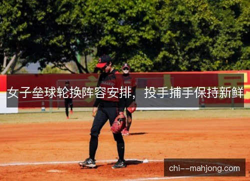 女子垒球轮换阵容安排，投手捕手保持新鲜