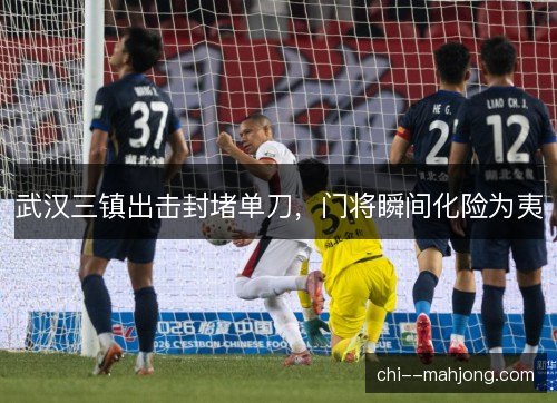 武汉三镇出击封堵单刀，门将瞬间化险为夷